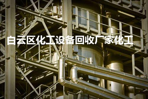 白云区化工设备回收厂家化工设备回收背后的秘密与高价值机会