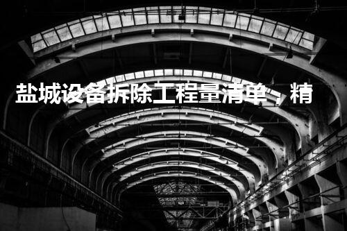 盐城设备拆除工程量清单，精细化管理典范