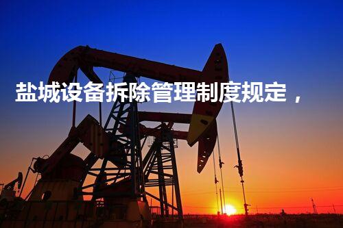 盐城设备拆除管理制度规定，助力绿色拆除新标杆