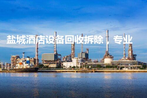 盐城酒店设备回收拆除，专业电话服务，绿色环保首选！