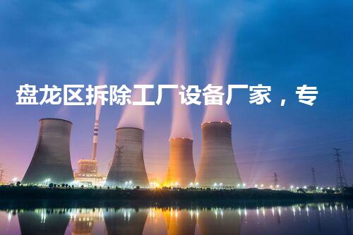盘龙区拆除工厂设备厂家，专业高效，服务杰出