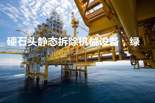 硬石头静态拆除机械设备，绿色高效拆除新篇章