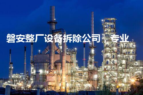 磐安整厂设备拆除公司，专业高效，质量杰出，服务至上