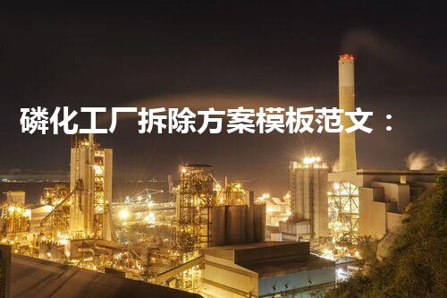 磷化工厂拆除方案模板范文：安全环保高效施工指南