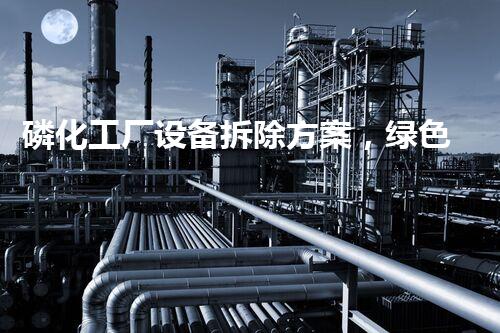 磷化工厂设备拆除方案，绿色高效，保障安全无忧