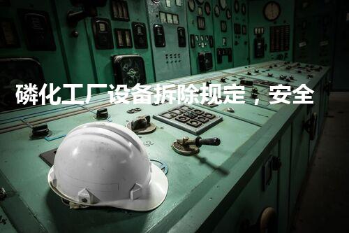 磷化工厂设备拆除规定，安全高效保障环境