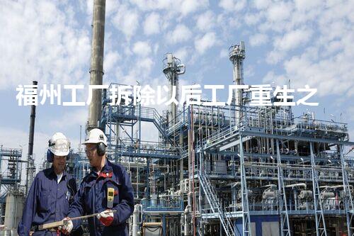 福州工厂拆除以后工厂重生之路：拆除后的新机遇与挑战