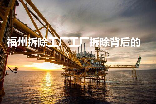 福州拆除工厂工厂拆除背后的秘密与挑战！