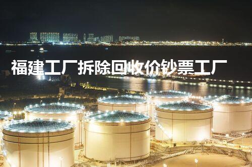 福建工厂拆除回收价钞票工厂拆除后的价值与回收秘密揭秘！