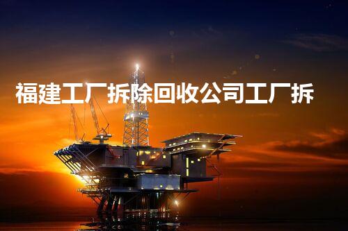 福建工厂拆除回收公司工厂拆除与资源回收的秘密揭秘！