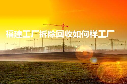 福建工厂拆除回收如何样工厂拆除背后的秘密与价值探讨