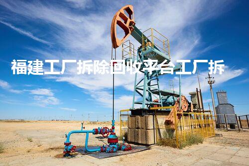 福建工厂拆除回收平台工厂拆除后的资源再利用新机遇
