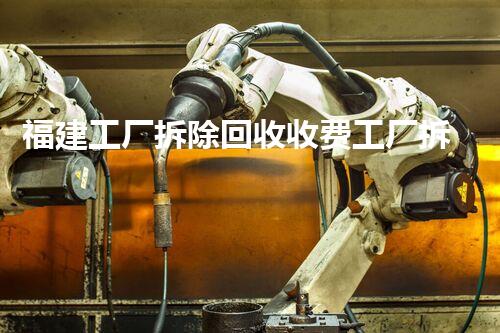 福建工厂拆除回收收费工厂拆除背后的秘密与价值探讨