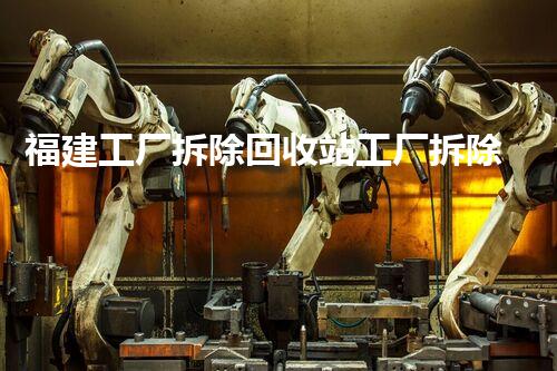 福建工厂拆除回收站工厂拆除背后的秘密与机遇探讨