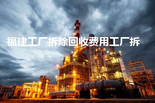福建工厂拆除回收费用工厂拆除后的价值与回收秘密揭秘