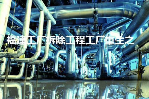 福建工厂拆除工程工厂重生之路：拆除后的新机遇与挑战