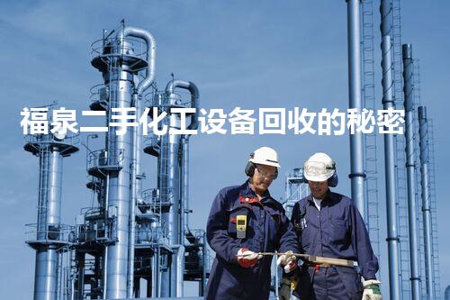 福泉二手化工设备回收的秘密：你不知道的行业内幕！