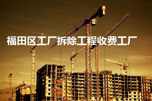 福田区工厂拆除工程收费工厂拆除背后的秘密与费用揭秘