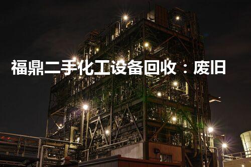 福鼎二手化工设备回收：废旧设备如何变废为宝？