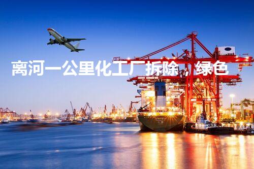 离河一公里化工厂拆除，绿色转型迈新步！
