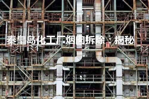 秦皇岛化工厂烟囱拆除：揭秘废弃巨型烟筒，隐藏了什么惊人真相？