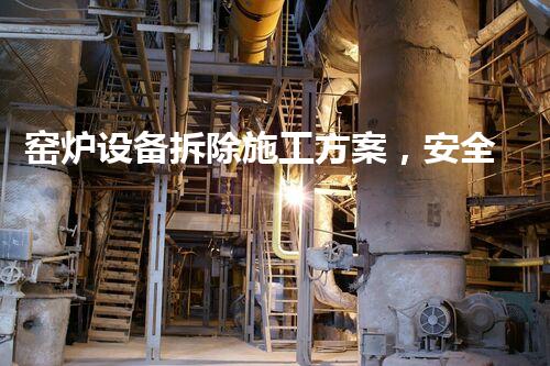 窑炉设备拆除施工方案，安全高效，质量保障