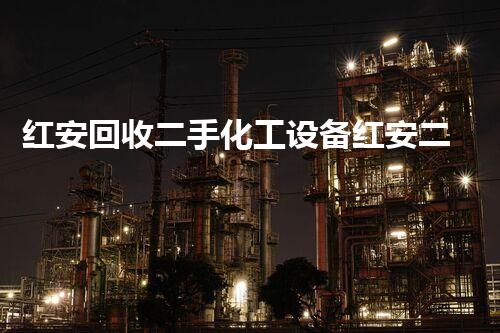 红安回收二手化工设备红安二手化工设备回收如何助力企业降本增效