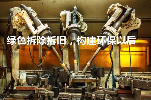 绿色拆除拆旧，构建环保以后新模式