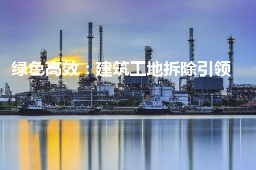绿色高效：建筑工地拆除引领环保新篇章