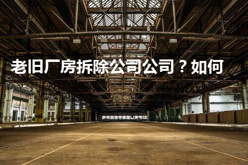 老旧厂房拆除公司公司？如何选才靠谱！