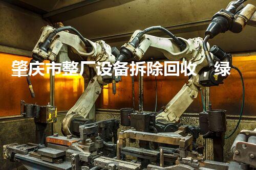肇庆市整厂设备拆除回收，绿色环保新篇章
