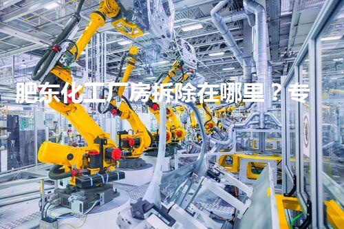 肥东化工厂房拆除在哪里？专业团队确保安全高效拆卸方案！
