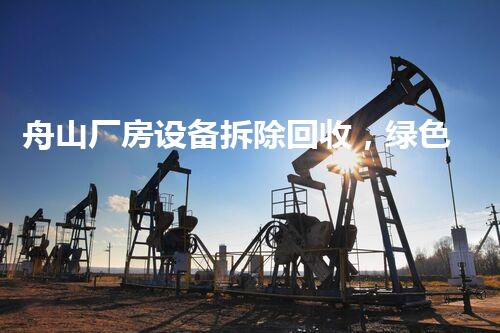 舟山厂房设备拆除回收，绿色环保新篇章