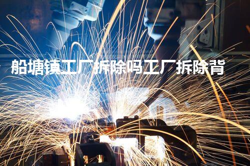 船塘镇工厂拆除吗工厂拆除背后的秘密与挑战！