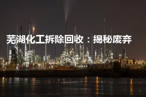 芜湖化工拆除回收：揭秘废弃工厂的秘密，你知道这其中隐藏着什么？