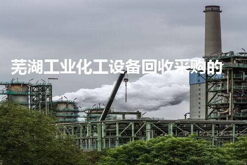 芜湖工业化工设备回收采购的背后故事，你知道吗？