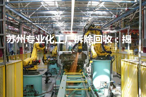 苏州专业化工厂拆除回收：揭秘废弃工厂的秘密，你绝对想不到！