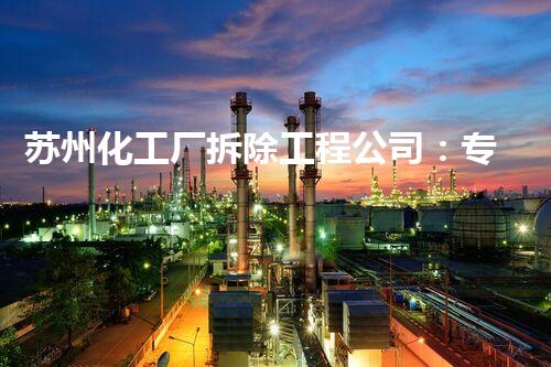 苏州化工厂拆除工程公司：专业资质齐全，安全保障一流，高效完成大型项目典范
