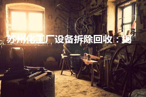 苏州化工厂设备拆除回收：揭秘废旧设备的惊人价值！