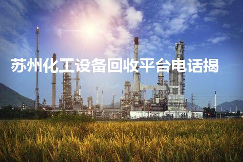 苏州化工设备回收平台电话揭秘：你不知道的行业内幕！