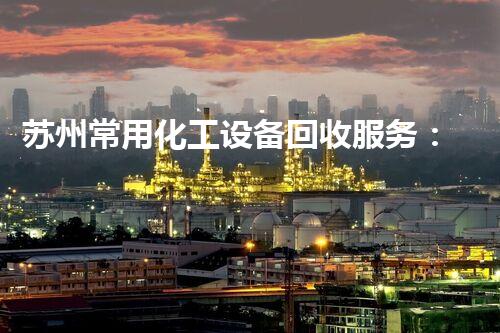 苏州常用化工设备回收服务：你不知道的那些事儿？