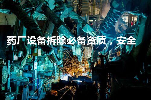 药厂设备拆除必备资质，安全环保双重保障