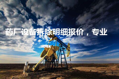 药厂设备拆除明细报价，专业通明，质量保障