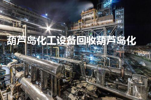 葫芦岛化工设备回收葫芦岛化工设备回收市场大揭秘如何高效拆除回收更环保