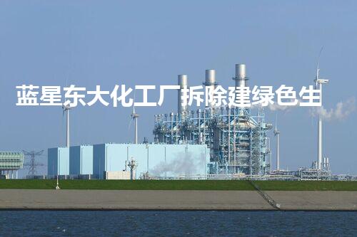 蓝星东大化工厂拆除建绿色生态园区，焕新都市面貌