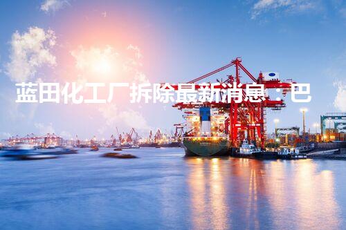 蓝田化工厂拆除最新消息：巴洛仕集团高效环保拆除再创新高