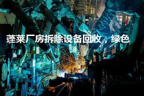蓬莱厂房拆除设备回收，绿色环保新篇章