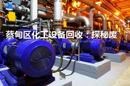 蔡甸区化工设备回收：探秘废弃之谜，揭开隐藏的危险？