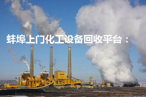 蚌埠上门化工设备回收平台：解密废弃物的秘密世界！