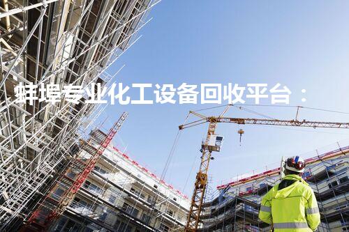 蚌埠专业化工设备回收平台：解密废弃物的秘密生活！